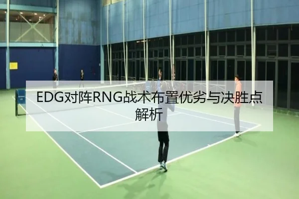 EDG对阵RNG战术布置优劣与决胜点解析